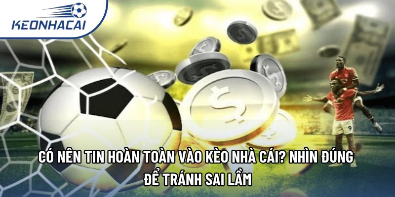 Có nên tin hoàn toàn vào kèo nhà cái? Nhìn đúng để tránh sai lầm