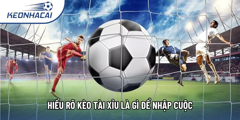 Hiểu rõ kèo tài xỉu là gì để nhập cuộc