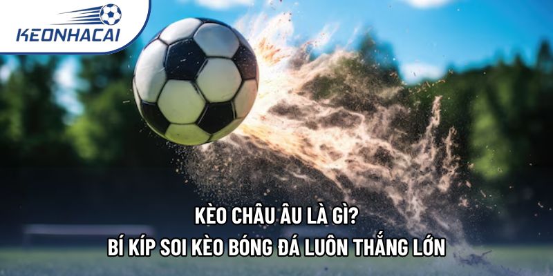 Kèo Châu Âu Là Gì? Bí Kíp Soi Kèo Bóng Đá Luôn Thắng Lớn