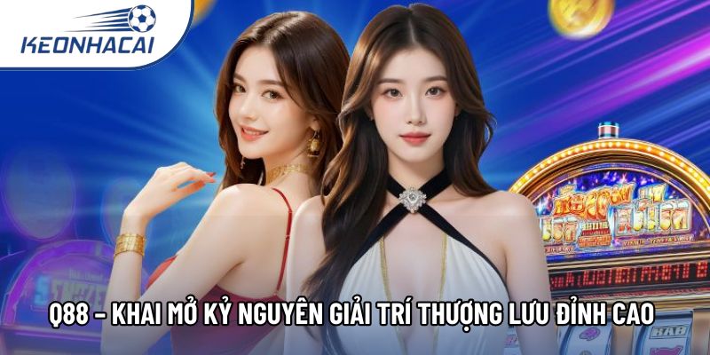 Q88 – Khai Mở Kỷ Nguyên Giải Trí Thượng Lưu Đỉnh Cao 