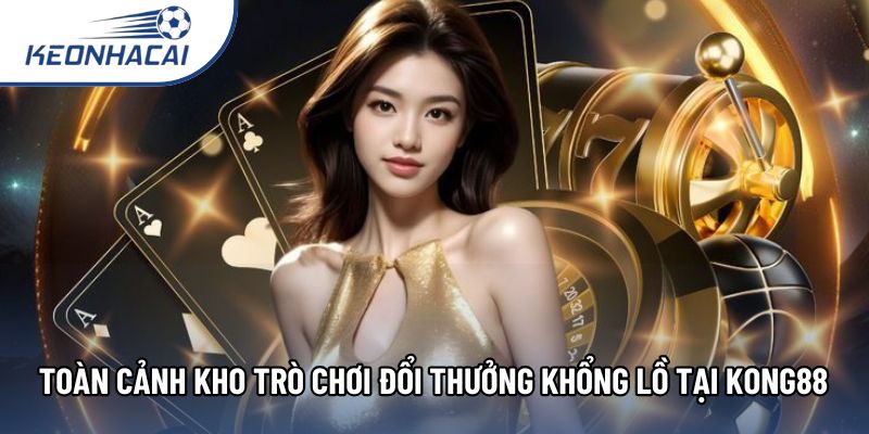 Toàn cảnh kho trò chơi đổi thưởng khổng lồ tại Kong88